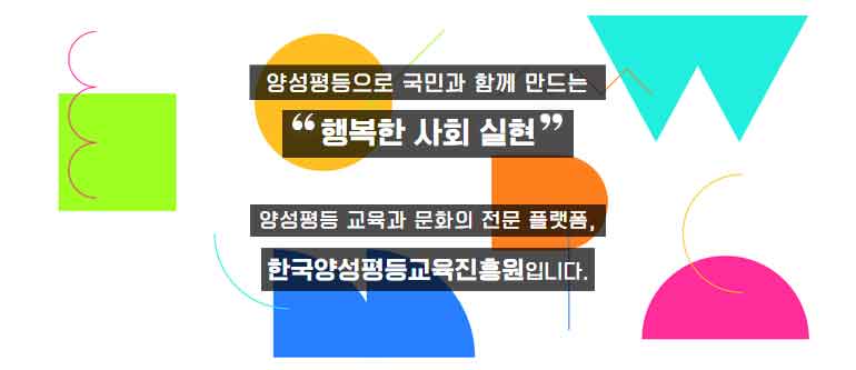 양성평등으로 국민과 함께 만드는 행복한 사회 실현, 양성평등 교육과 문화의 전문 플랫폼, 한국양성평등교육진흥원입니다.