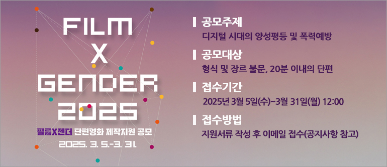 FILM&GENDER 2025, [필름X젠더] 단편영화 제작 지원 공모(2025.3.5~3.31), 공모주제: 디지털 시대의 양성평등 및 폭력예방, 공모대상: 형식 및 장르 불문, 20분 이내의 단편, 접수기간: 2025년 3월 5일(수)~3월 31일(월) 12시, 접수방법: 지원서류 작성 후 이메일 접수(공지사항 참고)