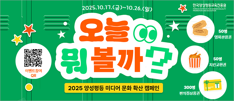 오늘 뭐 볼까? 2025 양성평등 미디어 문화 확산 캠페인, 2025.10.17(금)~10.26(일), 50명(영화관람권), 50명(치킨교환권), 300명(편의점 상품권), 한국양성평등교육진흥원