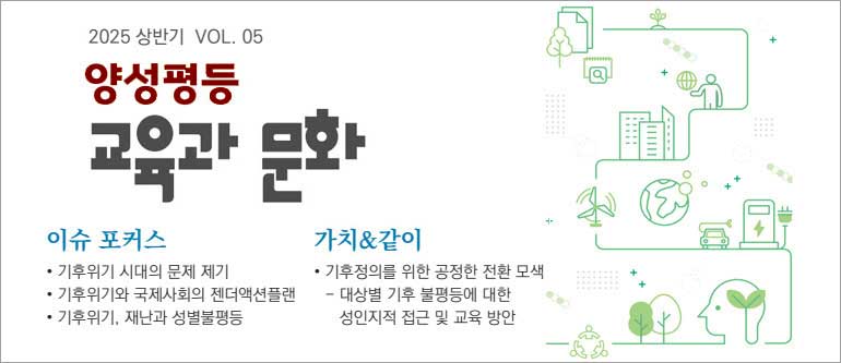 2025. 상반기 VOL.05 양성평등 교육과 문화, 이슈 포커스, 기후위기 시대의 문제 제기, 기후위기와 국제사회의 젠더액션플랜, 기후위기 재난과 성별불평등, 가치&같이, 기후정의를 위한 공정한 전환 모색, 대상별 기후 불평등에 대한 성인지적 접근 및 교육 방안