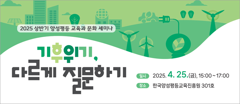 2025 상반기 양성평등 교육과 문화 세미나, 기후위기, 다르게 질문하기, 일시: 2025.4.25.(금) 15:00~17:00, 장소: 한국양성평등교육진흥원 301호